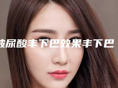 玻尿酸丰下巴效果丰下巴一般打多少单位