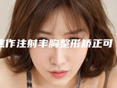 焦作注射丰胸整形矫正可能会出现什么副作用