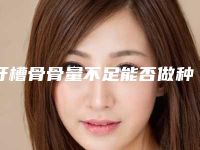 牙槽骨骨量不足能否做种植牙骨量少种植牙