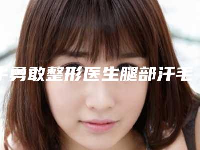 牛勇敢整形医生腿部汗毛脱毛怎么样腿部汗毛脱毛案例分享