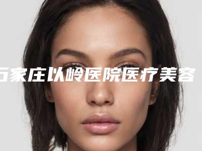 石家庄以岭医院医疗美容科,石家庄常春藤医疗美容门诊部一较高下