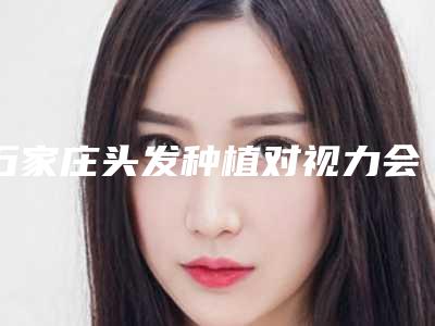 石家庄头发种植对视力会不会有影响呢