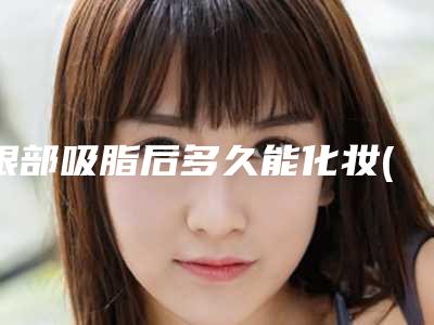 眼部吸脂后多久能化妆(做完线雕提升术,术前和术后能有多大变化术后该如何护理)