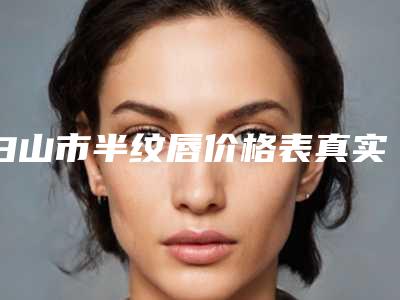 白山市半纹唇价格表真实版本上线-白山市半纹唇价格大体是多少