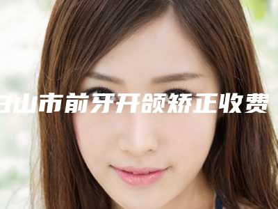 白山市前牙开颌矫正收费标准各个项目上线-白山市前牙开颌矫正均价为6957元