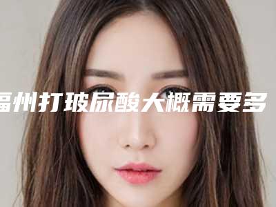 福州打玻尿酸大概需要多少钱