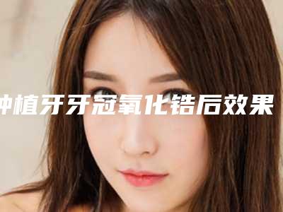 种植牙牙冠氧化锆后效果到底怎样