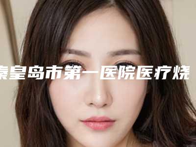秦皇岛市第一医院医疗烧伤科正规-推荐王连英医生,王嘉欣医生