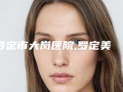 罗定市大岗医院,罗定美肌医疗美容诊所口碑价格大PK