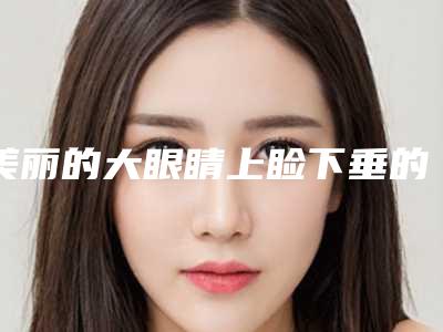 美丽的大眼睛上睑下垂的术后护理有哪些（手术眼睑下垂）