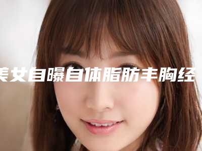 美女自曝自体脂肪丰胸经历