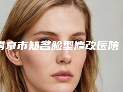 南京市知名脸型修改医院-南京拉肤丽医疗美容权威汇总