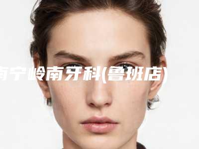 南宁岭南牙科(鲁班店)价位表在此附矫正牙齿牙龈外露案例