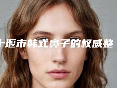十堰市韩式鼻子的权威整形医生-十堰市戴鸿斌整形医生