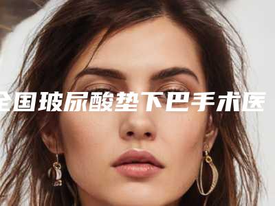 全国玻尿酸垫下巴手术医院在榜清单前二十名单请收藏-网友墙裂推荐
