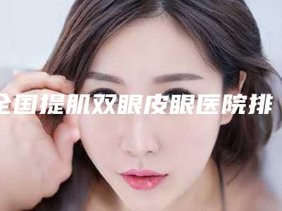 全国提肌双眼皮眼医院排行榜：提肌双眼皮眼医院前50位正规发布
