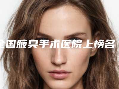 全国腋臭手术医院上榜名单前二十名更新啦-硬核推荐入股不亏
