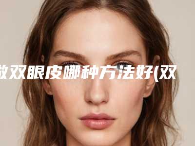 做双眼皮哪种方法好(双眼皮不用动刀方法)