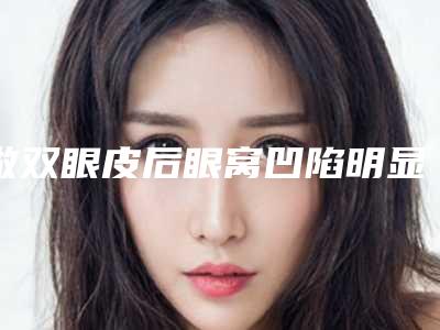 做双眼皮后眼窝凹陷明显该怎么办,眼窝凹陷做不了双眼皮