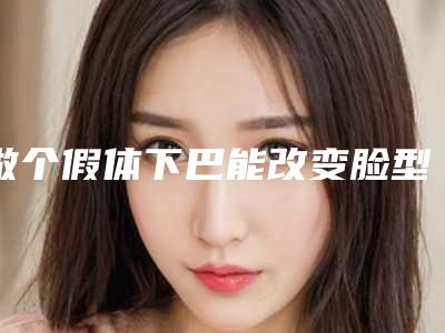 做个假体下巴能改变脸型吗(假体隆下巴后注意什么)