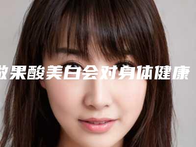 做果酸美白会对身体健康有影响吗