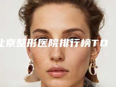 北京整形医院排行榜TOP3强[北京整形医院排名前十名]