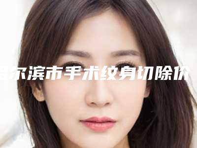 哈尔滨市手术纹身切除价格收费表参考一览-哈尔滨市手术纹身切除价钱大约要多少钱