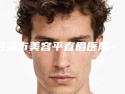 吕梁市美容平直眉医院-吕梁正元整形美容门诊部口碑_实力一一盘点