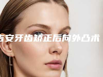 吉安牙齿矫正后向外凸术会有危险吗