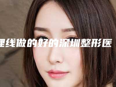 埋线做的好的深圳整形医院有哪些（深圳做埋线双眼皮大概多少钱）