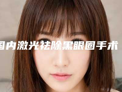 国内激光祛除黑眼圈手术手术医院:激光祛除黑眼圈手术医院前50位最新排名公布