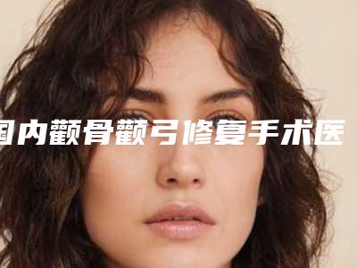 国内颧骨颧弓修复手术医院推荐:颧骨颧弓修复手术医院前50名全面盘查