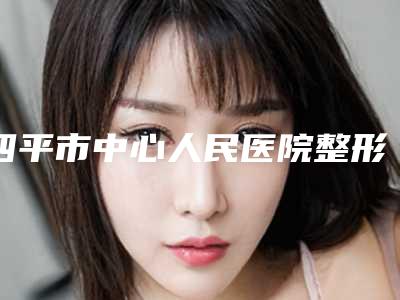 四平市中心人民医院整形美容科行不行-推荐黄金龙医生,马群医生,金锦姬医生