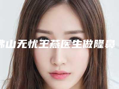 佛山无忧王燕医生做隆鼻效果如何(佛山王燕做鼻子好吗)
