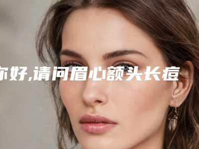 你好,请问眉心额头长痘额头眉心冒痘