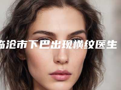 临沧市下巴出现横纹医生排行权威筛选泉州美莱医-陈卫玲医生综合实力比较强