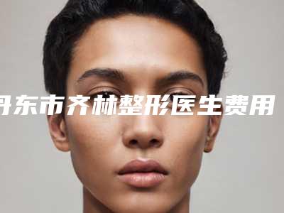 丹东市齐林整形医生费用表明细全新惊爆一览