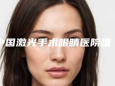 中国激光手术眼睛医院推荐：激光手术眼睛医院前50名值得一去