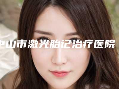 中山市激光胎记治疗医院在榜清单手术更靠谱（中山立美医疗美容门诊部实力口碑超好）