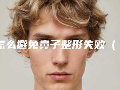 怎么避免鼻子整形失败(怎么样才算鼻部整形失败)