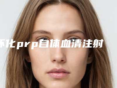 怀化prp自体血清注射美白嫩肤术的优势及术后护理方式