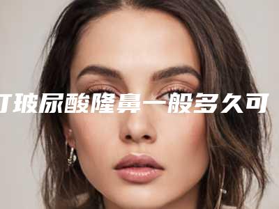 打玻尿酸隆鼻一般多久可以看到理想效果