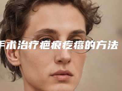 手术治疗疤痕疙瘩的方法