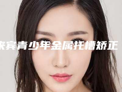 来宾青少年金属托槽矫正套餐失败修复整形术的适应人群都有哪些