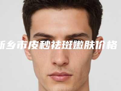 新乡市皮秒祛斑嫩肤价格(费用)清单详细被爆出-新乡市皮秒祛斑嫩肤美容收费是多少