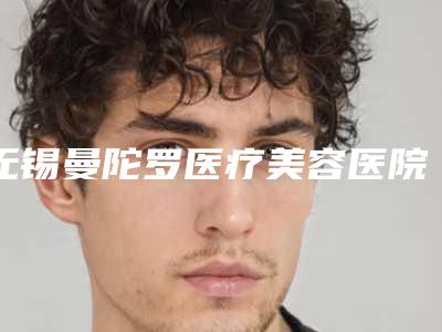 无锡曼陀罗医疗美容医院,无锡王立华医疗美容诊所专业连锁你选谁
