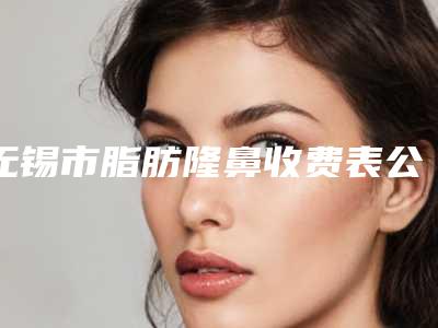 无锡市脂肪隆鼻收费表公布-无锡市脂肪隆鼻均价为29709元