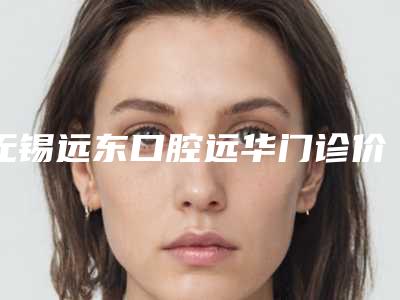 无锡远东口腔远华门诊价位表热门火爆一览-附水冷激光牙周治疗案例