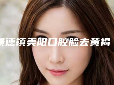 景德镇美阳口腔脸去黄褐斑医生好评严选榜单