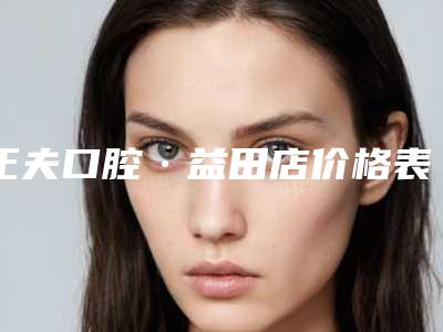 正夫口腔·益田店价格表_含手术